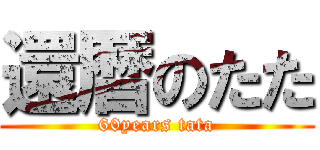 還暦のたた (60years tata)