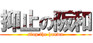 抑止の阪和 (stop the hanwa)