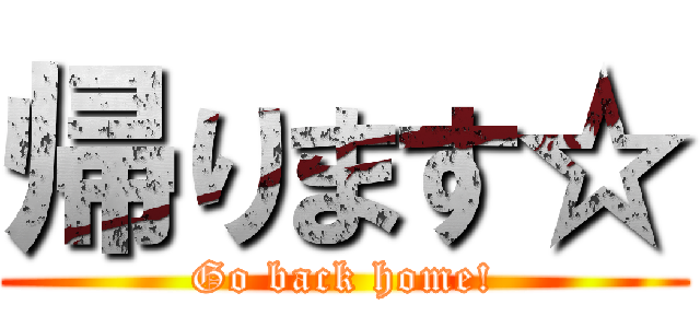 帰ります☆ (Go back home!)
