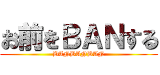 お前をＢＡＮする (BANBANBAN)