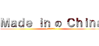 Ｍａｄｅ ｉｎ の Ｃｈｉｎａ (~他媽的會爆炸呢~)