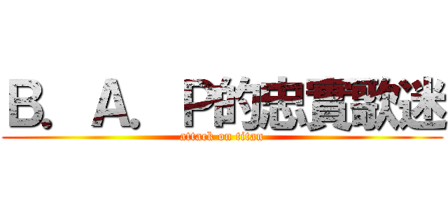Ｂ．Ａ．Ｐ的忠實歌迷 (attack on titan)