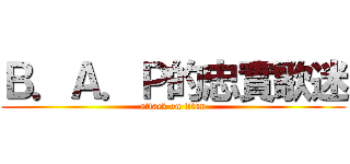Ｂ．Ａ．Ｐ的忠實歌迷 (attack on titan)