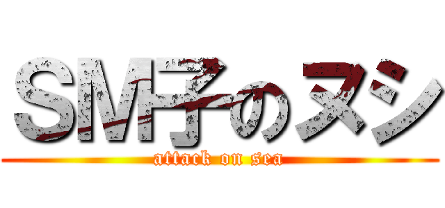 ＳＭ子のヌシ (attack on sea)