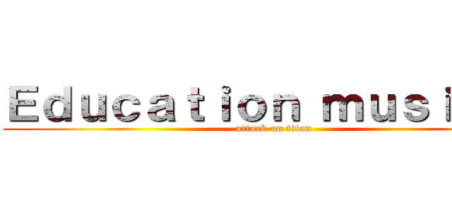 Ｅｄｕｃａｔｉｏｎ ｍｕｓｉｃａｌ (attack on titan)