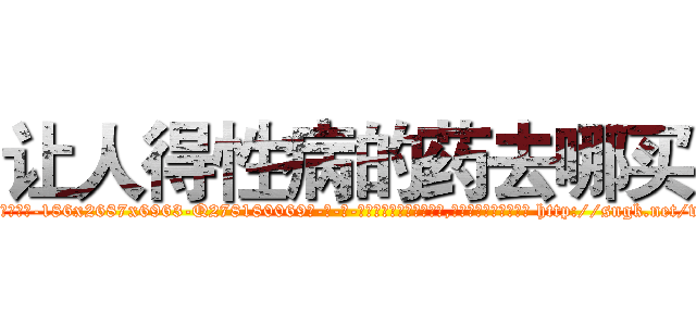 让人得性病的药去哪买 (让人得性病的药去哪买【电-186x2687x6963-Q278180069元-吉-药-业】我们做的是长期生意,靠的是老客户长期支持 http://sngk.net/v5qw1c
)