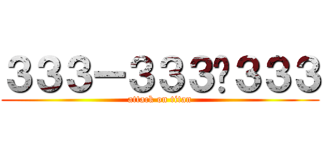 ３３３ー３３３−３３３ (attack on titan)