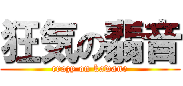 狂気の翡音 (crazy on kawane)
