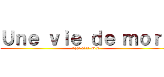 Ｕｎｅ ｖｉｅ ｄｅ ｍｏｒｔ (mort s\'en suis)