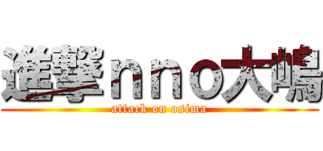 進撃ｎｎｏ大嶋 (attack on osima)