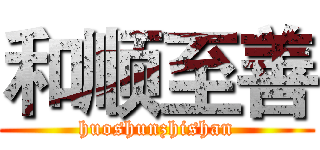 和顺至善 (huoshunzhishan)