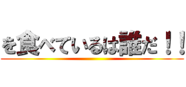 を食べているは誰だ！！ ()