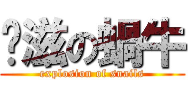 噗滋の蝸牛 (explosion of snails)