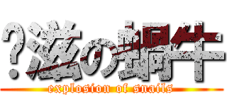 噗滋の蝸牛 (explosion of snails)