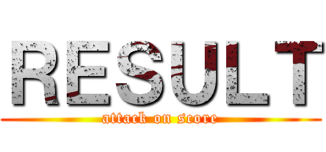 ＲＥＳＵＬＴ (attack on score)