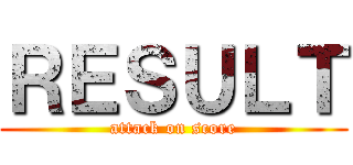 ＲＥＳＵＬＴ (attack on score)