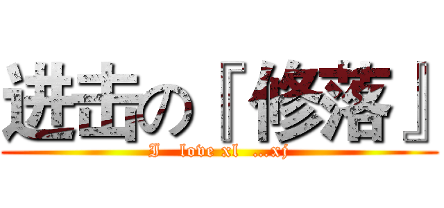 进击の『 修落』 (I   love xl  …xj)