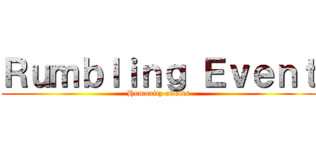 Ｒｕｍｂｌｉｎｇ Ｅｖｅｎｔ (Humanity awaits)