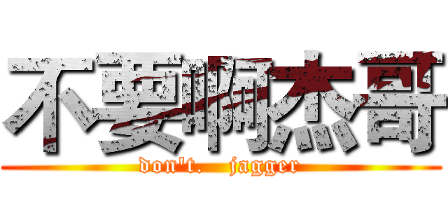 不要啊杰哥 (don't.   jagger)