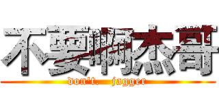 不要啊杰哥 (don't.   jagger)
