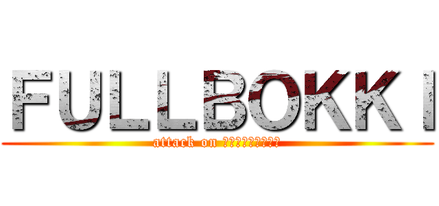 ＦＵＬＬＢＯＫＫＩ (attack on ＦＵＬＬＢＯＫＫＩ)