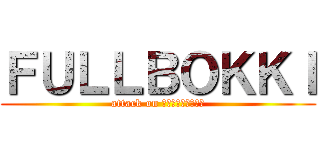 ＦＵＬＬＢＯＫＫＩ (attack on ＦＵＬＬＢＯＫＫＩ)