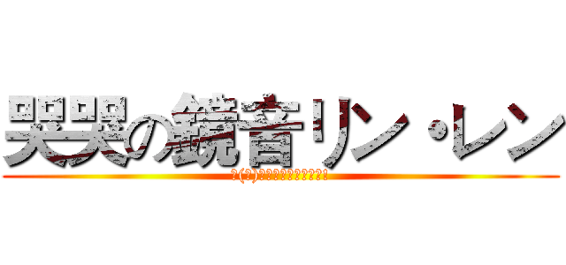 哭哭の鏡音リン・レン (你(妳)真的要讓他們哭嗎?!)