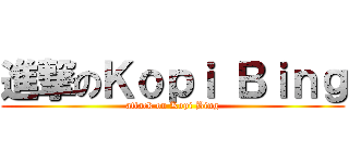 進撃のＫｏｐｉ Ｂｉｎｇ (attack on Kopi Bing)