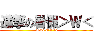 進撃の暑假＞Ｗ＜ (attack on titan)