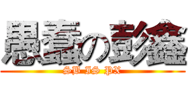 愚蠢の彭鑫 (SB IS PX)