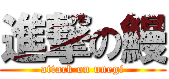 進撃の鰻 (attack on unegi)