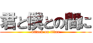 君と僕との間に (attack on titan)