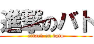 進撃のバト (attack on bato)