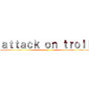 ａｔｔａｃｋ ｏｎ ｔｒｏｌｌ (taringa)