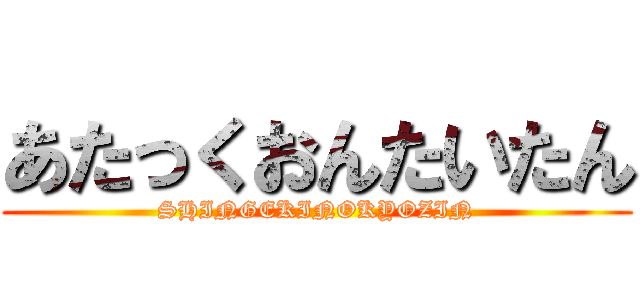 あたっくおんたいたん (SHINGEKINOKYOZIN)