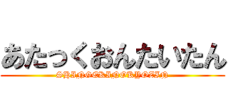 あたっくおんたいたん (SHINGEKINOKYOZIN)