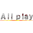 Ａｌｌ ｐｌａｙ ()