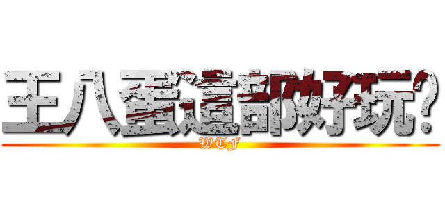 王八蛋這部好玩啊 (WTF)