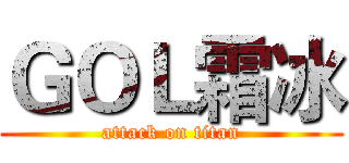 ＧＯＬ霜冰 (attack on titan)