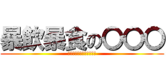 暴飲暴食の〇〇〇 (本当に申し訳ございません)
