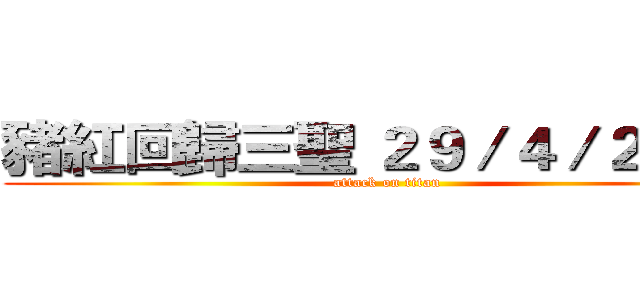 豬紅回歸三聖 ２９／４／２０１６ (attack on titan)