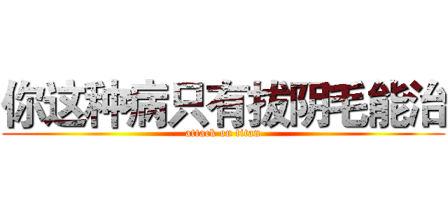 你这种病只有拔阴毛能治 (attack on titan)