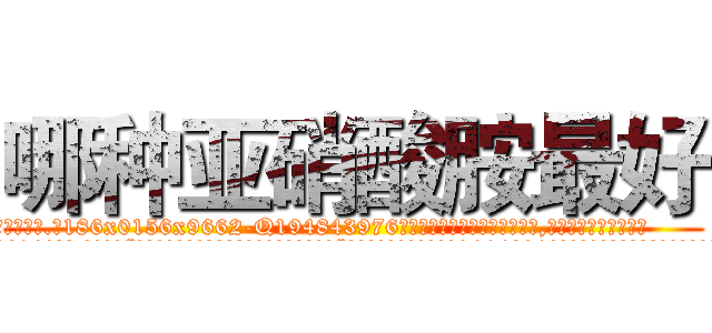 哪种亚硝酸胺最好 (哪种亚硝酸胺最好【电.话186x0156x9662-Q194843976林氏药业】我们做的是长期生意,靠的是老客户长期支持
参考消息网2月20日报道 韩媒称，“剩女多、离婚率高的城市，房价一定会上涨。”这是中国经济学家金岩石2016年12月参加在上海举行的房地产相关论坛时说的话。
)