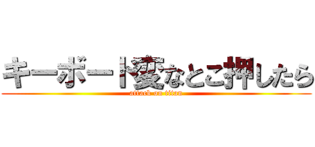 キーボード変なとこ押したら (attack on titan)