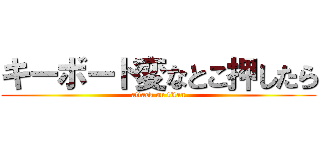 キーボード変なとこ押したら (attack on titan)