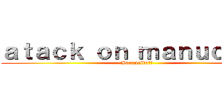 ａｔａｃｋ ｏｎ ｍａｎｕｃｈｅｓ (Yaranaika??)