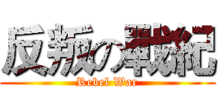 反叛の戰紀 (Rebel War)