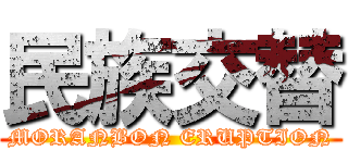 民族交替 (MORANBON ERUPTION)