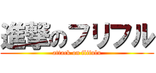 進撃のフリフル (attack on flifulu)