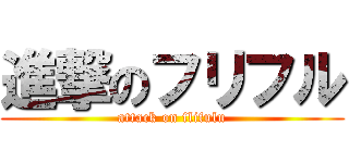 進撃のフリフル (attack on flifulu)